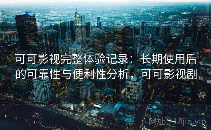 可可影视完整体验记录：长期使用后的可靠性与便利性分析，可可影视剧