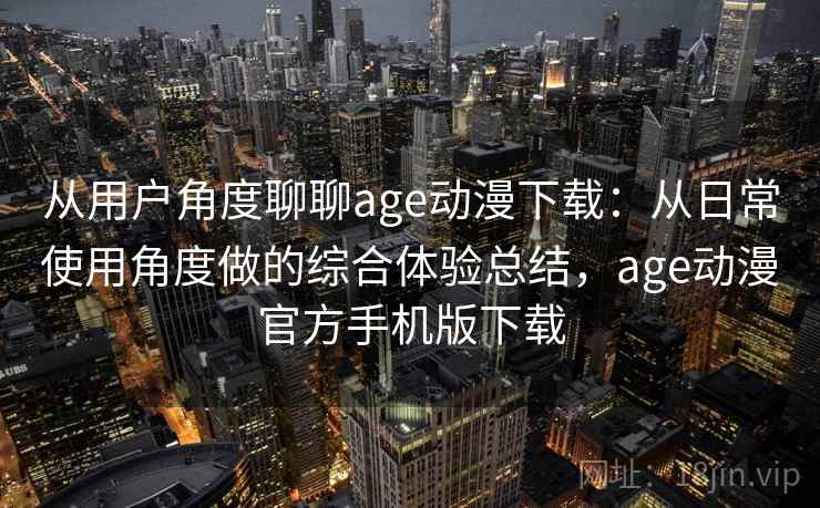 从用户角度聊聊age动漫下载：从日常使用角度做的综合体验总结，age动漫官方手机版下载