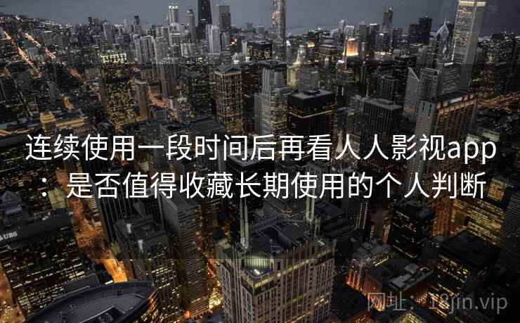 连续使用一段时间后再看人人影视app：是否值得收藏长期使用的个人判断