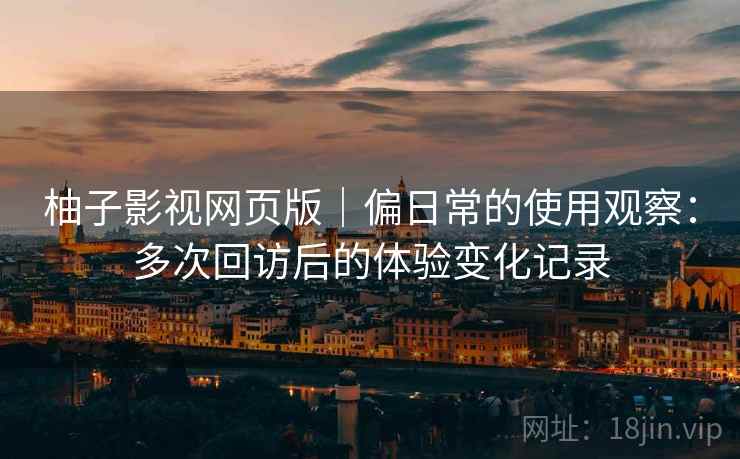柚子影视网页版｜偏日常的使用观察：多次回访后的体验变化记录