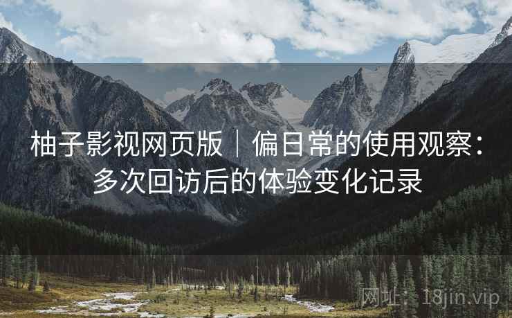 柚子影视网页版｜偏日常的使用观察：多次回访后的体验变化记录