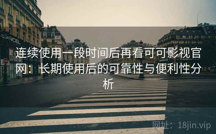 连续使用一段时间后再看可可影视官网：长期使用后的可靠性与便利性分析