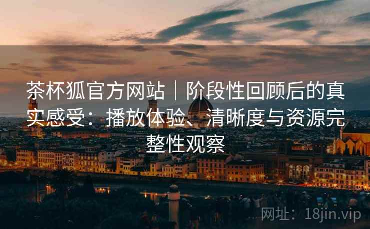 茶杯狐官方网站｜阶段性回顾后的真实感受：播放体验、清晰度与资源完整性观察