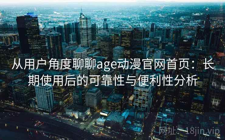 从用户角度聊聊age动漫官网首页：长期使用后的可靠性与便利性分析