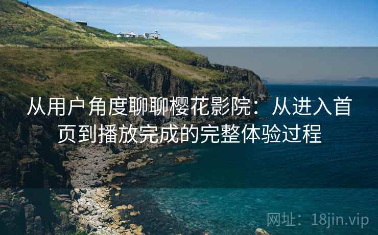 从用户角度聊聊樱花影院：从进入首页到播放完成的完整体验过程