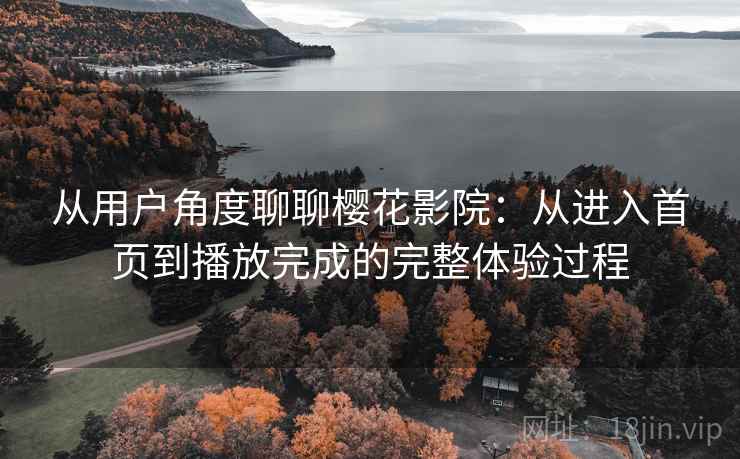 从用户角度聊聊樱花影院：从进入首页到播放完成的完整体验过程