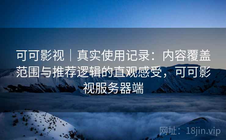 可可影视｜真实使用记录：内容覆盖范围与推荐逻辑的直观感受，可可影视服务器端