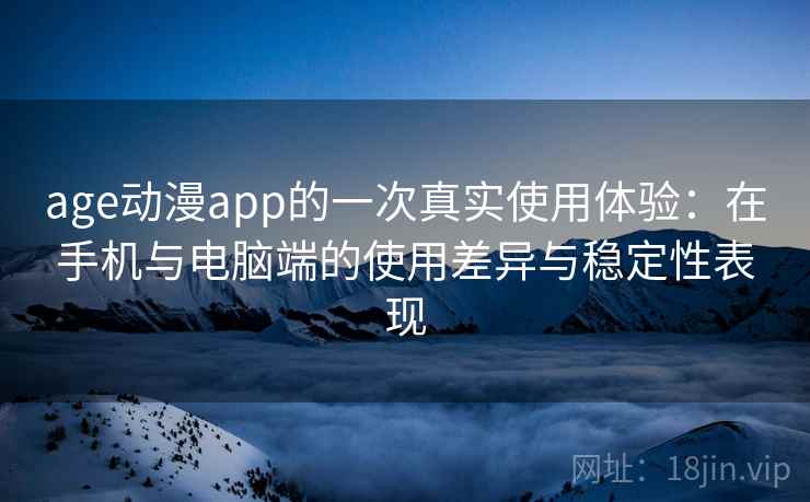 age动漫app的一次真实使用体验：在手机与电脑端的使用差异与稳定性表现