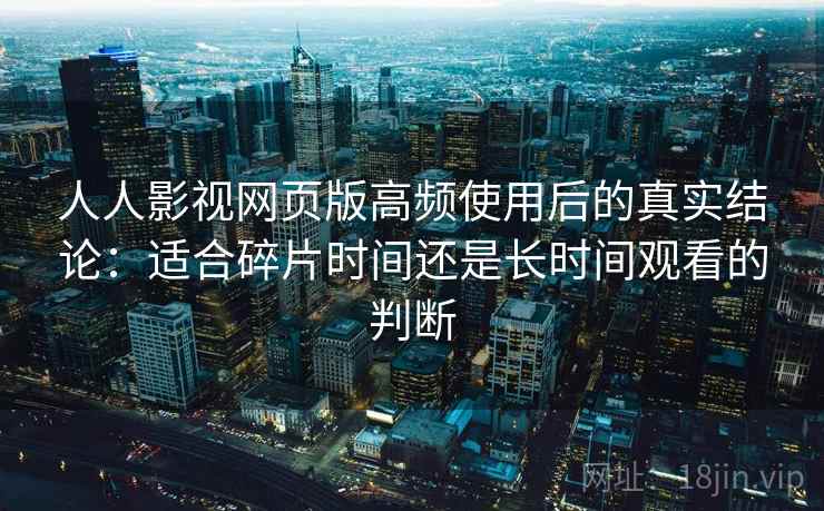 人人影视网页版高频使用后的真实结论：适合碎片时间还是长时间观看的判断
