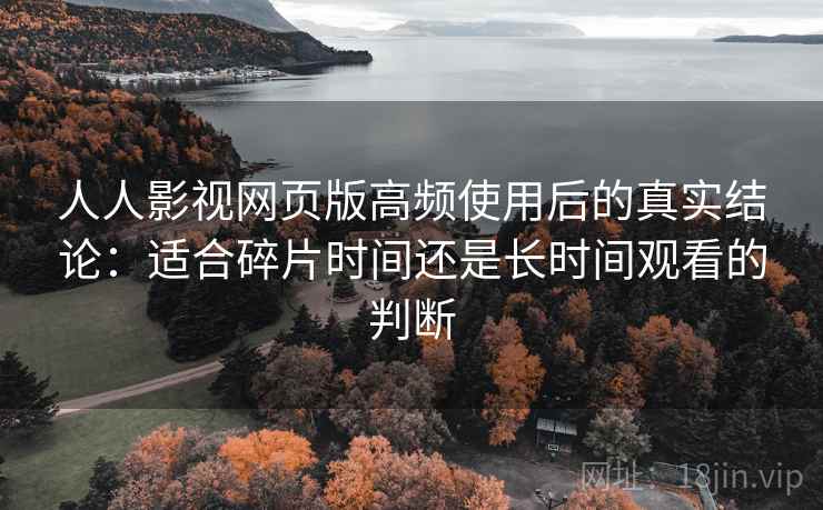 人人影视网页版高频使用后的真实结论：适合碎片时间还是长时间观看的判断