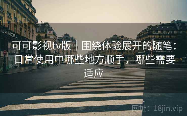 可可影视tv版｜围绕体验展开的随笔：日常使用中哪些地方顺手，哪些需要适应