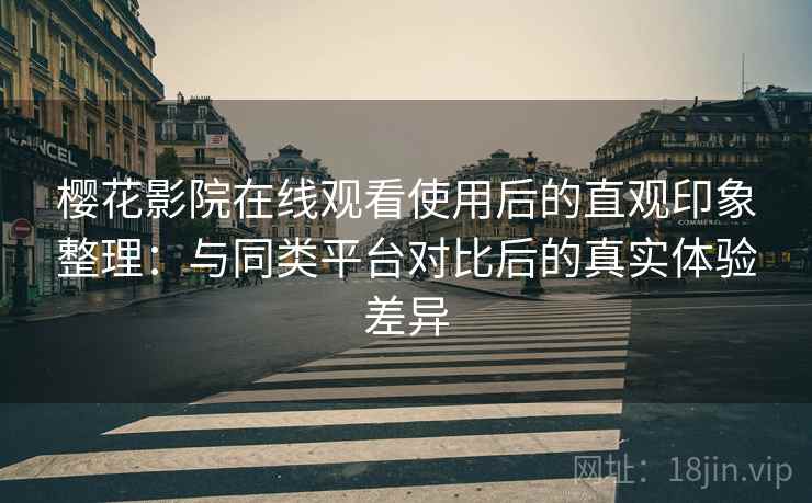 樱花影院在线观看使用后的直观印象整理：与同类平台对比后的真实体验差异