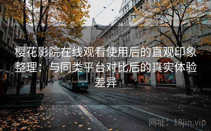樱花影院在线观看使用后的直观印象整理：与同类平台对比后的真实体验差异