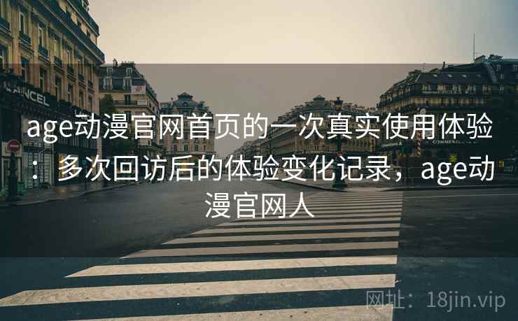 age动漫官网首页的一次真实使用体验：多次回访后的体验变化记录，age动漫官网人