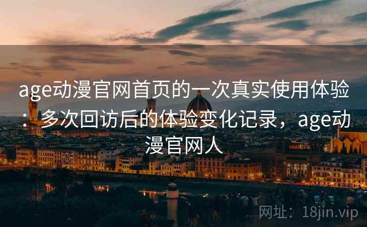 age动漫官网首页的一次真实使用体验：多次回访后的体验变化记录，age动漫官网人