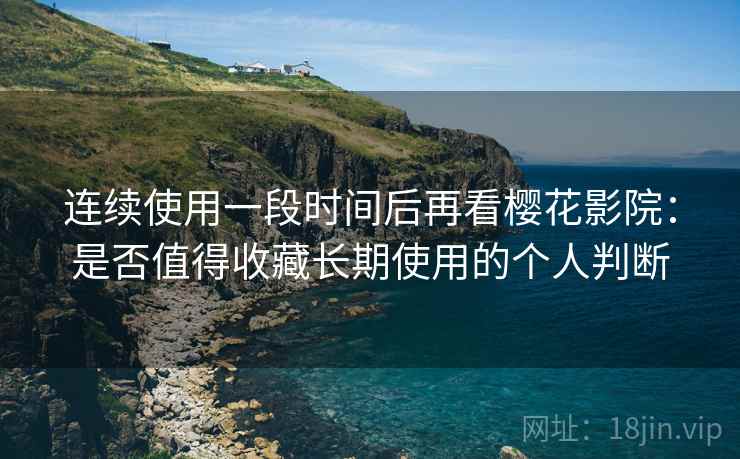 连续使用一段时间后再看樱花影院：是否值得收藏长期使用的个人判断