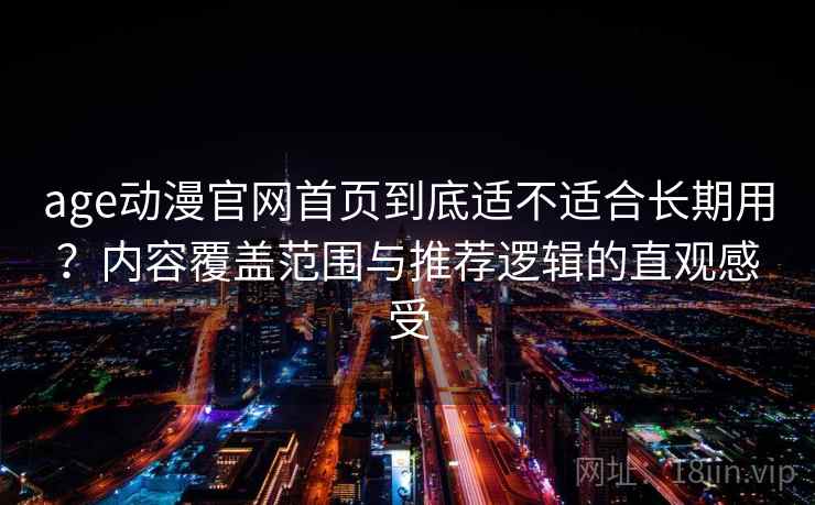 age动漫官网首页到底适不适合长期用？内容覆盖范围与推荐逻辑的直观感受