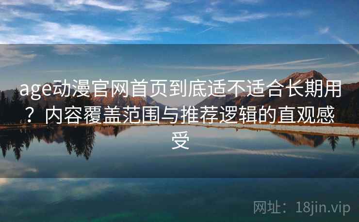 age动漫官网首页到底适不适合长期用？内容覆盖范围与推荐逻辑的直观感受