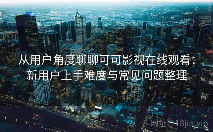 从用户角度聊聊可可影视在线观看：新用户上手难度与常见问题整理