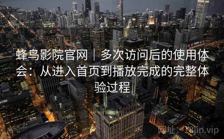 蜂鸟影院官网｜多次访问后的使用体会：从进入首页到播放完成的完整体验过程