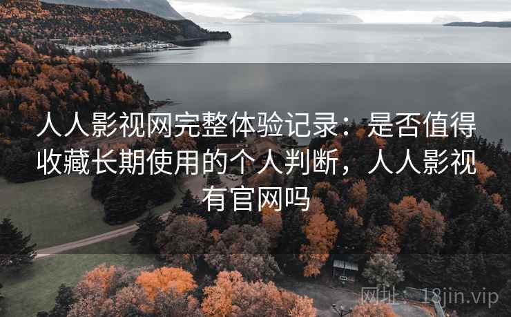 人人影视网完整体验记录：是否值得收藏长期使用的个人判断，人人影视有官网吗