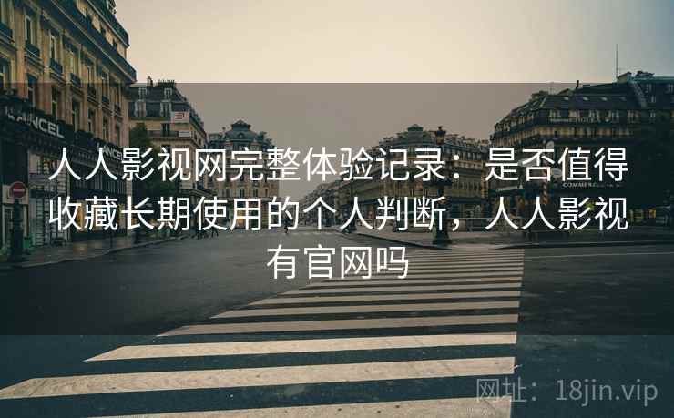 人人影视网完整体验记录：是否值得收藏长期使用的个人判断，人人影视有官网吗