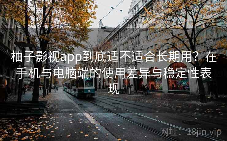 柚子影视app到底适不适合长期用？在手机与电脑端的使用差异与稳定性表现