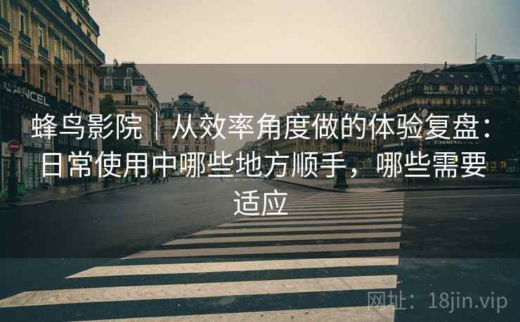 蜂鸟影院｜从效率角度做的体验复盘：日常使用中哪些地方顺手，哪些需要适应