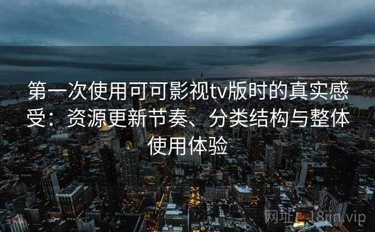 第一次使用可可影视tv版时的真实感受：资源更新节奏、分类结构与整体使用体验