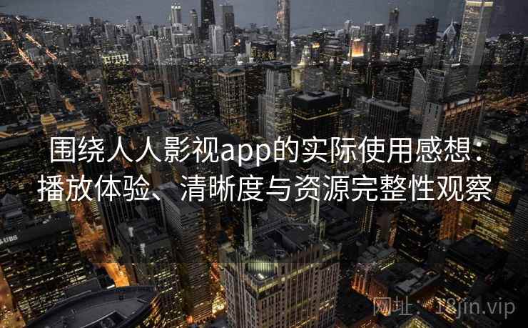 围绕人人影视app的实际使用感想：播放体验、清晰度与资源完整性观察