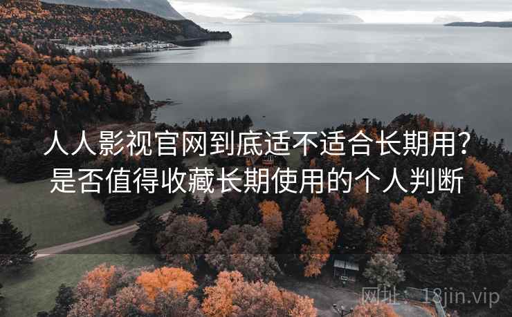 人人影视官网到底适不适合长期用？是否值得收藏长期使用的个人判断
