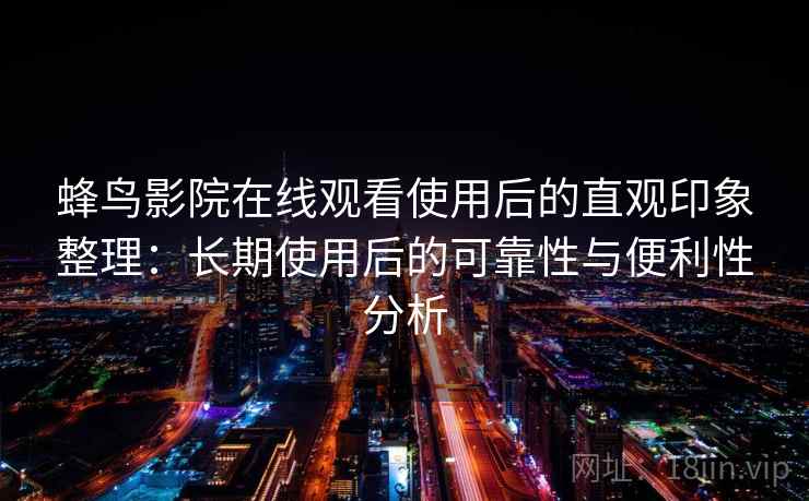 蜂鸟影院在线观看使用后的直观印象整理：长期使用后的可靠性与便利性分析