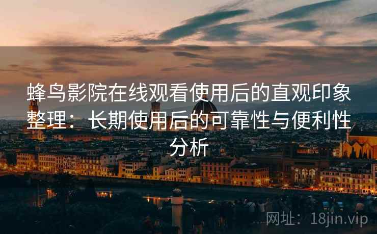 蜂鸟影院在线观看使用后的直观印象整理：长期使用后的可靠性与便利性分析
