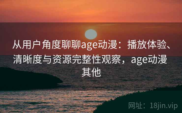 从用户角度聊聊age动漫：播放体验、清晰度与资源完整性观察，age动漫 其他