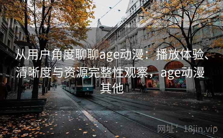 从用户角度聊聊age动漫：播放体验、清晰度与资源完整性观察，age动漫 其他