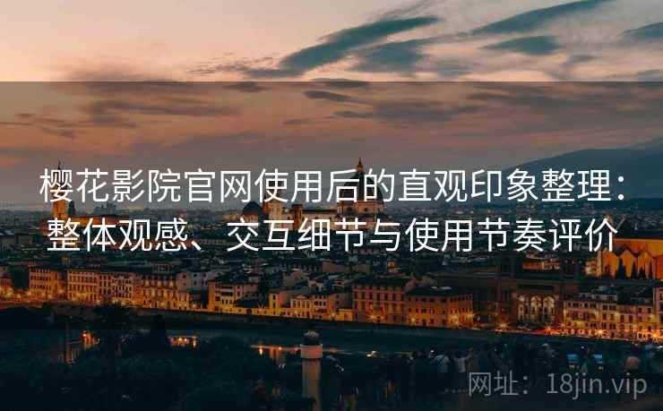 樱花影院官网使用后的直观印象整理：整体观感、交互细节与使用节奏评价