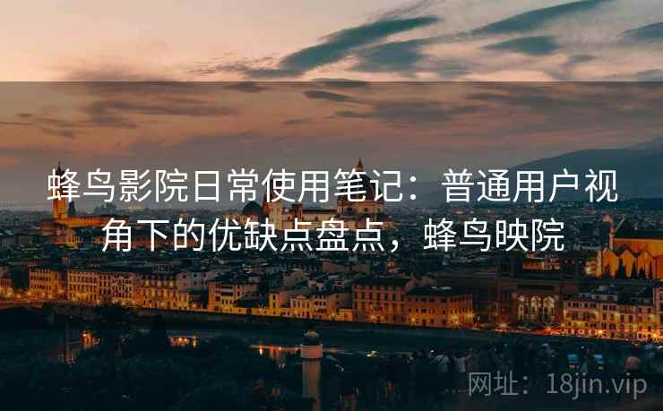 蜂鸟影院日常使用笔记：普通用户视角下的优缺点盘点，蜂鸟映院