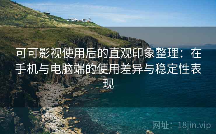 可可影视使用后的直观印象整理：在手机与电脑端的使用差异与稳定性表现
