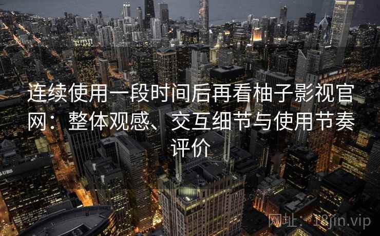 连续使用一段时间后再看柚子影视官网：整体观感、交互细节与使用节奏评价