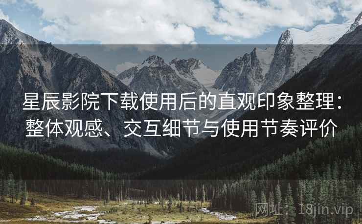 星辰影院下载使用后的直观印象整理：整体观感、交互细节与使用节奏评价