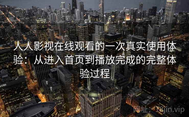 人人影视在线观看的一次真实使用体验：从进入首页到播放完成的完整体验过程
