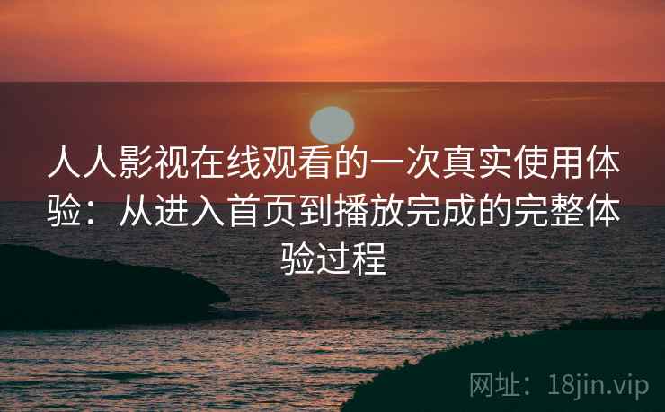 人人影视在线观看的一次真实使用体验：从进入首页到播放完成的完整体验过程