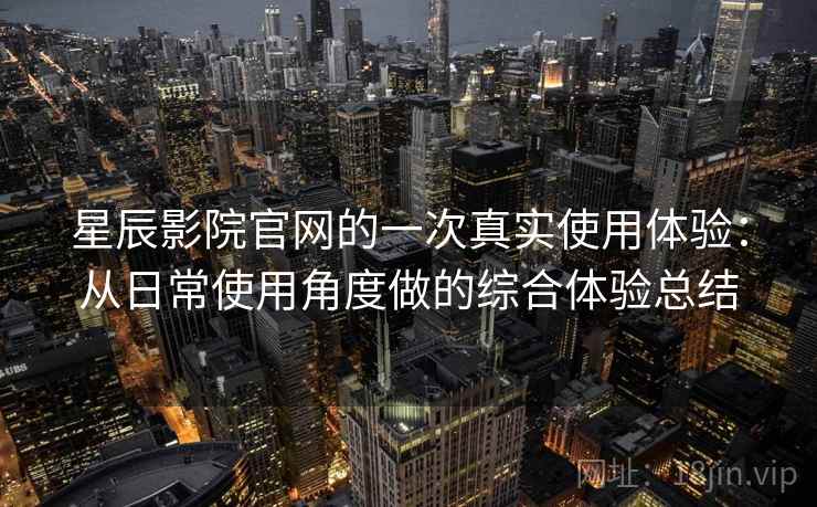 星辰影院官网的一次真实使用体验：从日常使用角度做的综合体验总结
