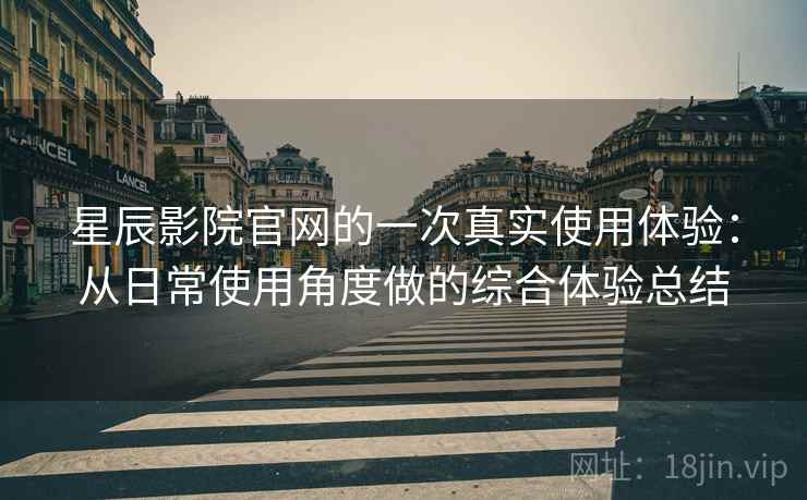 星辰影院官网的一次真实使用体验：从日常使用角度做的综合体验总结
