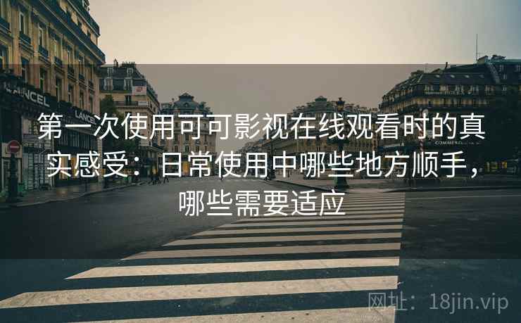 第一次使用可可影视在线观看时的真实感受：日常使用中哪些地方顺手，哪些需要适应