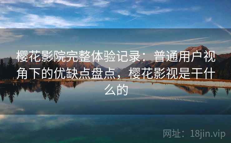 樱花影院完整体验记录：普通用户视角下的优缺点盘点，樱花影视是干什么的