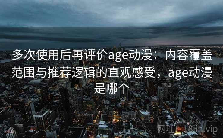 多次使用后再评价age动漫:内容覆盖范围与推荐逻辑的直观感受,age动漫是哪个 多次使用后再评价age动漫:内容覆盖范围与推荐逻辑的直观感受,age动漫是哪个