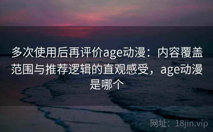 多次使用后再评价age动漫:内容覆盖范围与推荐逻辑的直观感受,age动漫是哪个 多次使用后再评价age动漫:内容覆盖范围与推荐逻辑的直观感受,age动漫是哪个