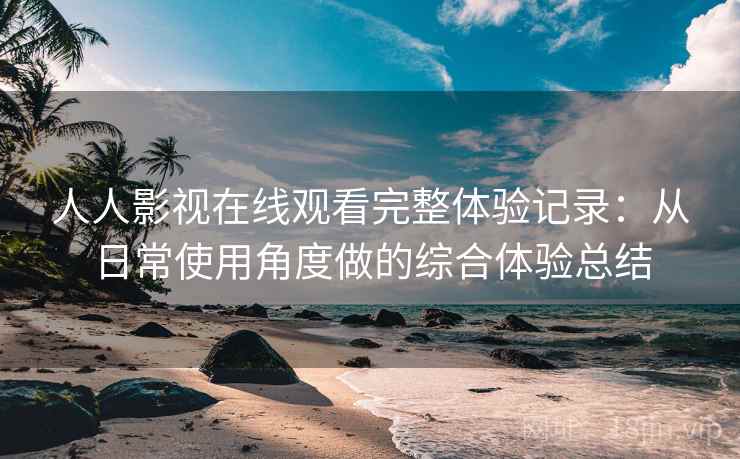 人人影视在线观看完整体验记录:从日常使用角度做的综合体验总结 人人影视在线观看完整体验记录:从日常使用角度做的综合体验总结