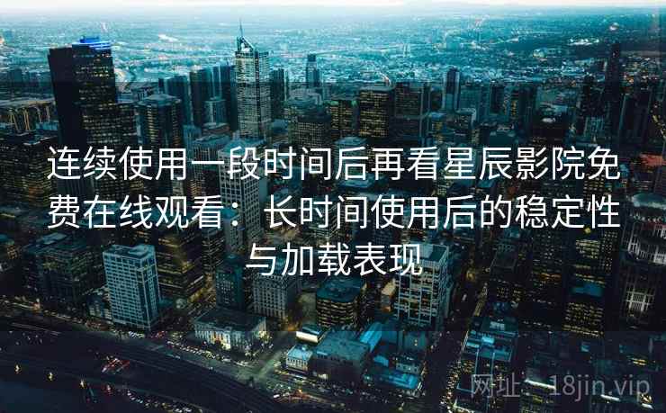 连续使用一段时间后再看星辰影院免费在线观看:长时间使用后的稳定性与加载表现 连续使用一段时间后再看星辰影院免费在线观看:长时间使用后的稳定性与加载表现